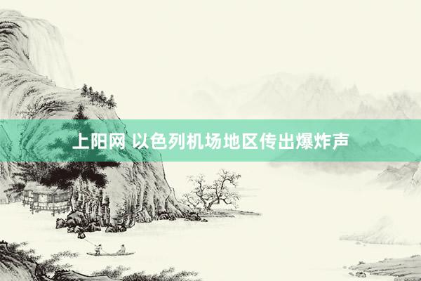 上阳网 以色列机场地区传出爆炸声