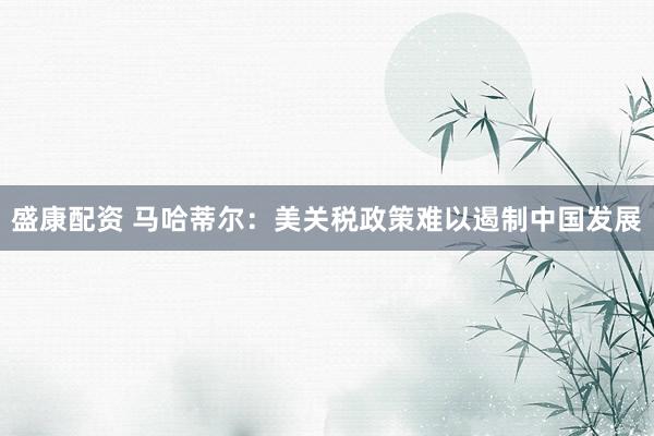 盛康配资 马哈蒂尔：美关税政策难以遏制中国发展