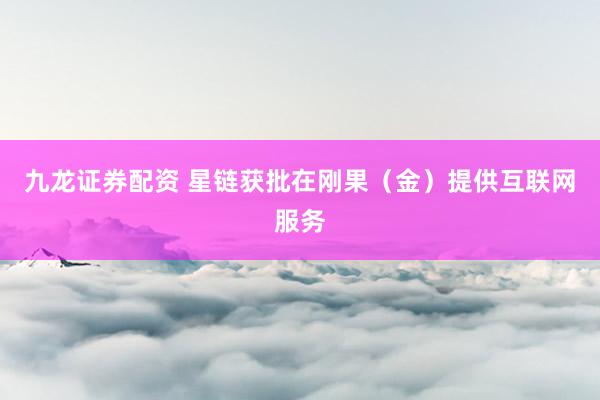 九龙证券配资 星链获批在刚果（金）提供互联网服务