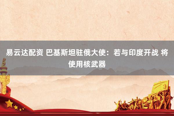 易云达配资 巴基斯坦驻俄大使：若与印度开战 将使用核武器