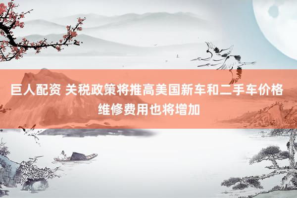 巨人配资 关税政策将推高美国新车和二手车价格 维修费用也将增加