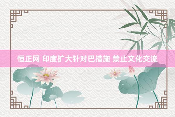 恒正网 印度扩大针对巴措施 禁止文化交流