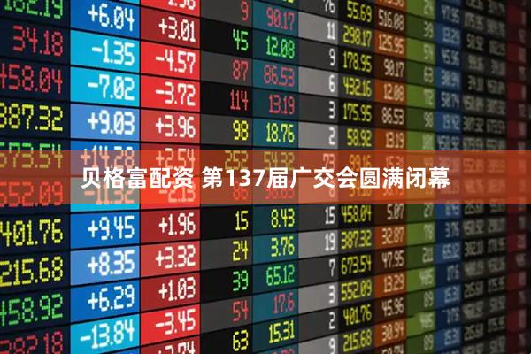 贝格富配资 第137届广交会圆满闭幕