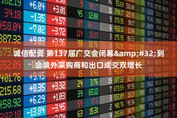 诚信配资 第137届广交会闭幕&#32;到会境外采购商和出口成交双增长