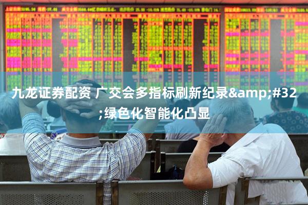九龙证券配资 广交会多指标刷新纪录&#32;绿色化智能化凸显
