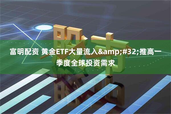富明配资 黄金ETF大量流入&#32;推高一季度全球投资需求