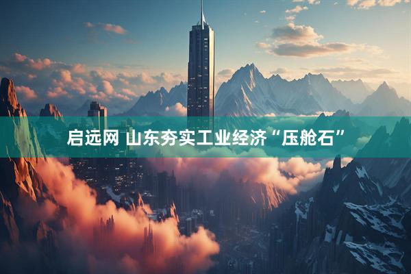 启远网 山东夯实工业经济“压舱石”