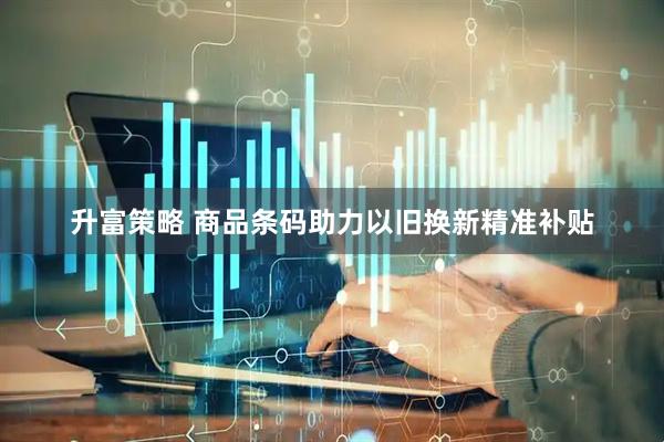 升富策略 商品条码助力以旧换新精准补贴
