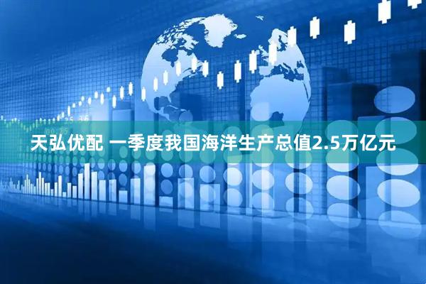 天弘优配 一季度我国海洋生产总值2.5万亿元