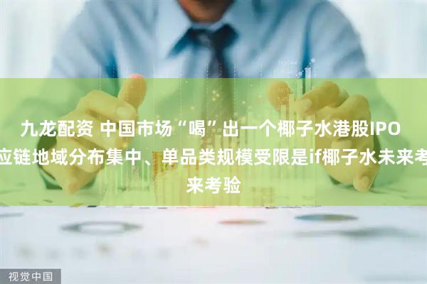 九龙配资 中国市场“喝”出一个椰子水港股IPO 供应链地域分布集中、单品类规模受限是if椰子水未来考验