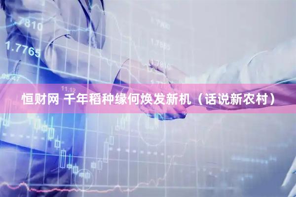 恒财网 千年稻种缘何焕发新机（话说新农村）