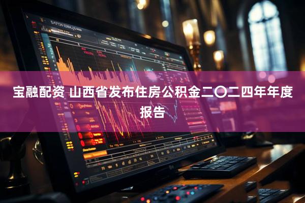 宝融配资 山西省发布住房公积金二〇二四年年度报告