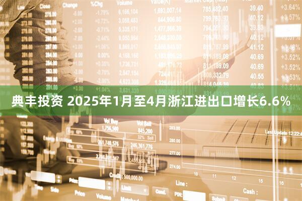 典丰投资 2025年1月至4月浙江进出口增长6.6%