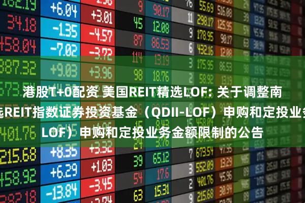 港股T+0配资 美国REIT精选LOF: 关于调整南方道琼斯美国精选REIT指数证券投资基金（QDII-LOF）申购和定投业务金额限制的公告