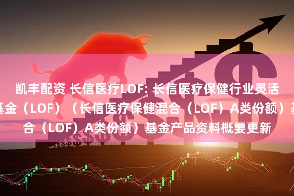凯丰配资 长信医疗LOF: 长信医疗保健行业灵活配置混合型证券投资基金（LOF）（长信医疗保健混合（LOF）A类份额）基金产品资料概要更新