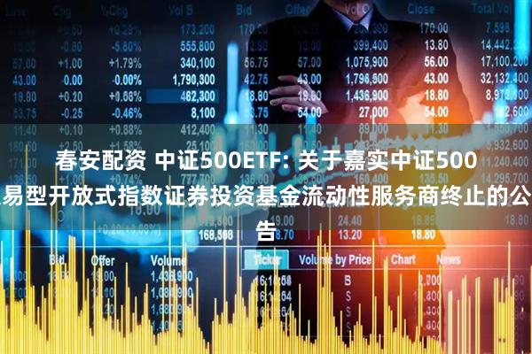 春安配资 中证500ETF: 关于嘉实中证500交易型开放式指数证券投资基金流动性服务商终止的公告
