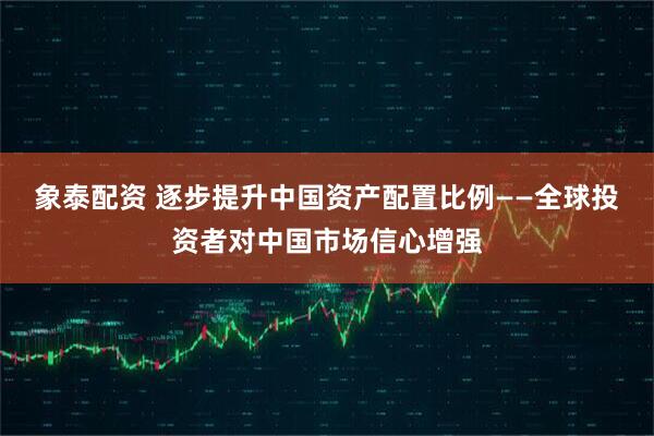 象泰配资 逐步提升中国资产配置比例——全球投资者对中国市场信心增强