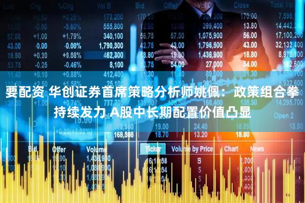 要配资 华创证券首席策略分析师姚佩：政策组合拳持续发力 A股中长期配置价值凸显