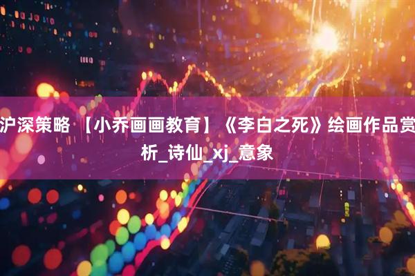 沪深策略 【小乔画画教育】《李白之死》绘画作品赏析_诗仙_xj_意象
