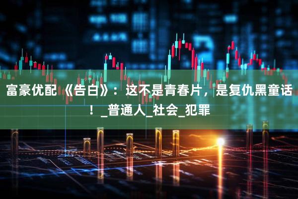 富豪优配 《告白》：这不是青春片，是复仇黑童话！_普通人_社会_犯罪