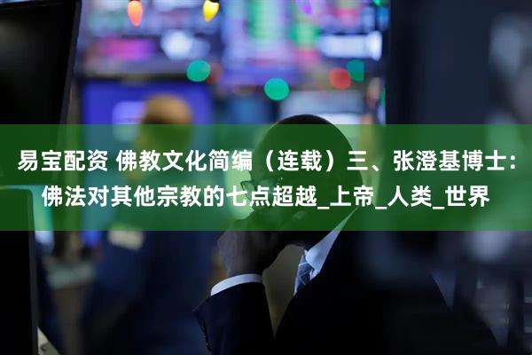 易宝配资 佛教文化简编（连载）三、张澄基博士：佛法对其他宗教的七点超越_上帝_人类_世界