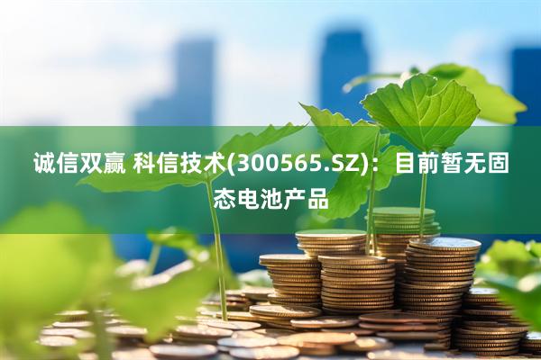诚信双赢 科信技术(300565.SZ)：目前暂无固态电池产品