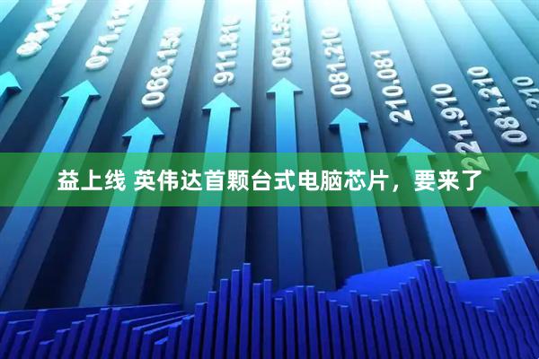 益上线 英伟达首颗台式电脑芯片，要来了