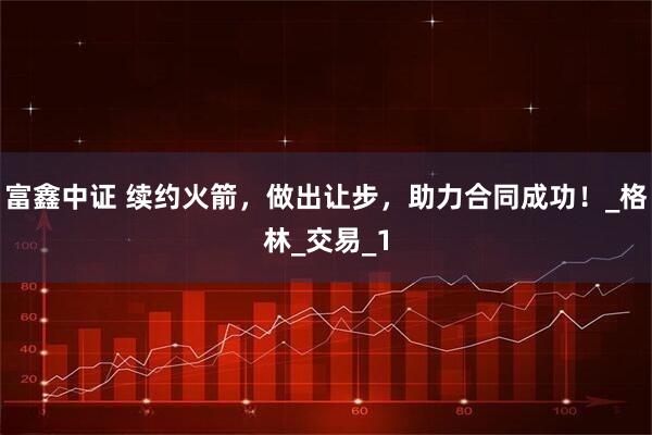 富鑫中证 续约火箭，做出让步，助力合同成功！_格林_交易_1