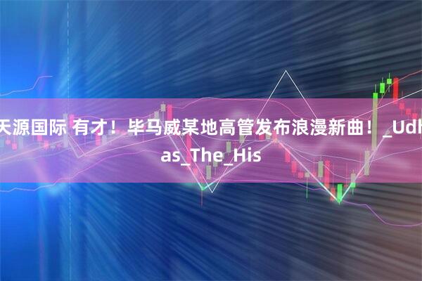 天源国际 有才！毕马威某地高管发布浪漫新曲！_Udhas_The_His