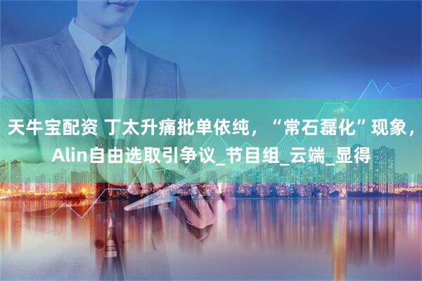 天牛宝配资 丁太升痛批单依纯，“常石磊化”现象，Alin自由选取引争议_节目组_云端_显得