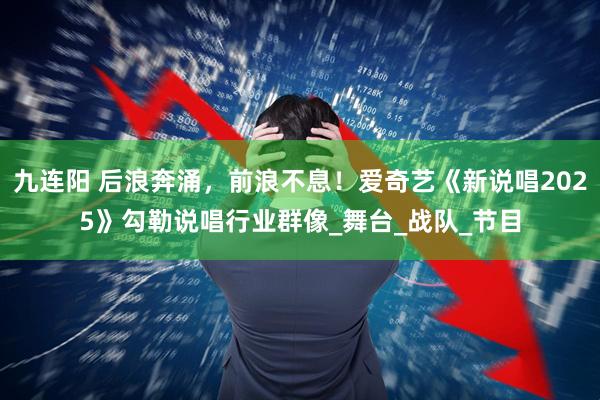 九连阳 后浪奔涌，前浪不息！爱奇艺《新说唱2025》勾勒说唱行业群像_舞台_战队_节目