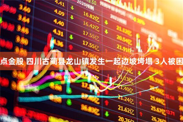 点金股 四川古蔺县龙山镇发生一起边坡垮塌 3人被困