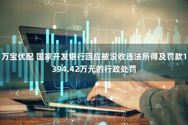 万宝优配 国家开发银行回应被没收违法所得及罚款1394.42万元的行政处罚