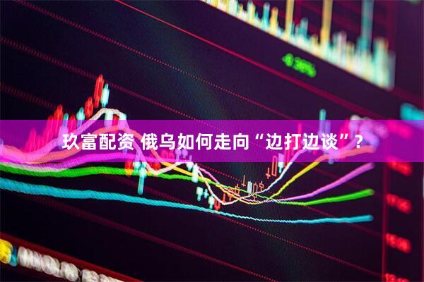 玖富配资 俄乌如何走向“边打边谈”？