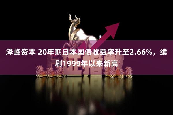 泽峰资本 20年期日本国债收益率升至2.66%，续刷1999年以来新高