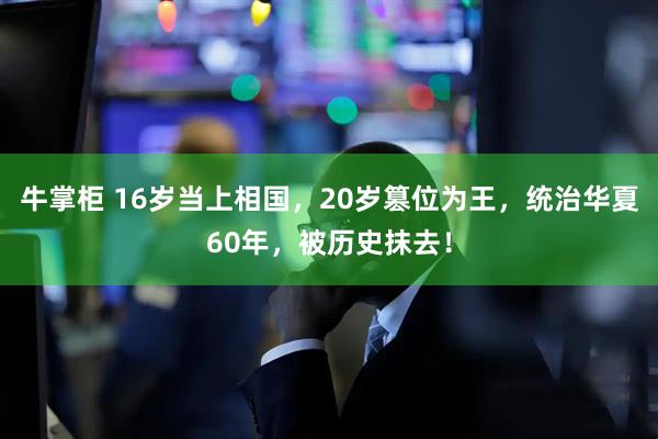 牛掌柜 16岁当上相国，20岁篡位为王，统治华夏60年，被历史抹去！