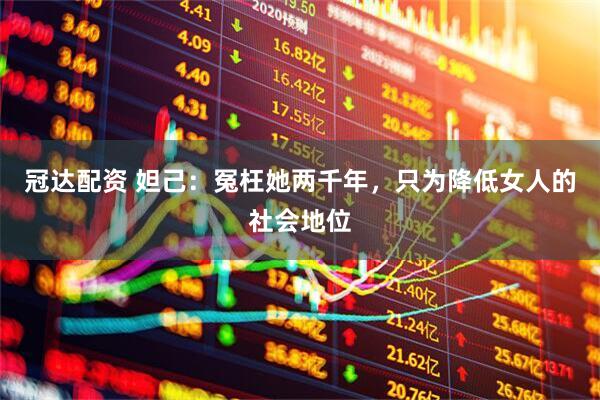 冠达配资 妲己：冤枉她两千年，只为降低女人的社会地位