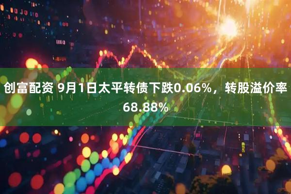 创富配资 9月1日太平转债下跌0.06%，转股溢价率68.88%