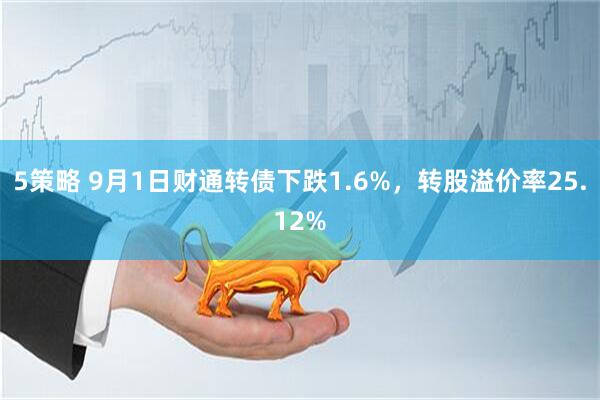 5策略 9月1日财通转债下跌1.6%，转股溢价率25.12%