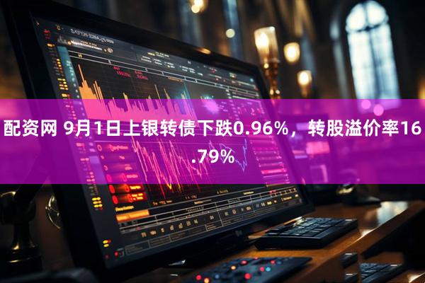 配资网 9月1日上银转债下跌0.96%，转股溢价率16.79%