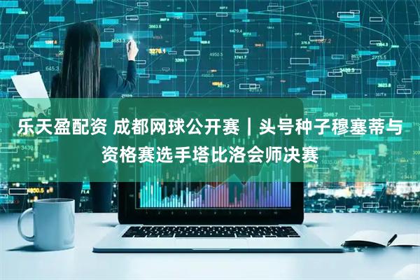 乐天盈配资 成都网球公开赛｜头号种子穆塞蒂与资格赛选手塔比洛会师决赛