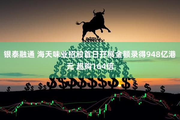 银泰融通 海天味业招股首日孖展金额录得948亿港元 超购164倍