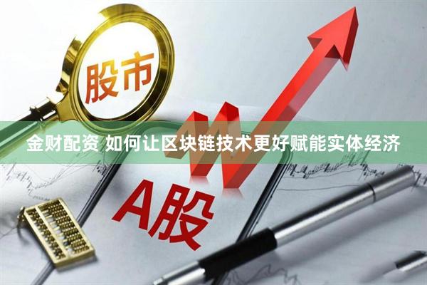 金财配资 如何让区块链技术更好赋能实体经济