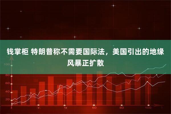 钱掌柜 特朗普称不需要国际法，美国引出的地缘风暴正扩散