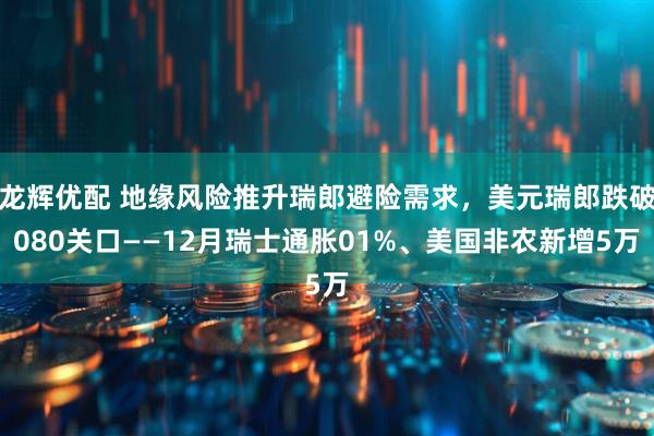 龙辉优配 地缘风险推升瑞郎避险需求，美元瑞郎跌破080关口——12月瑞士通胀01%、美国非农新增5万