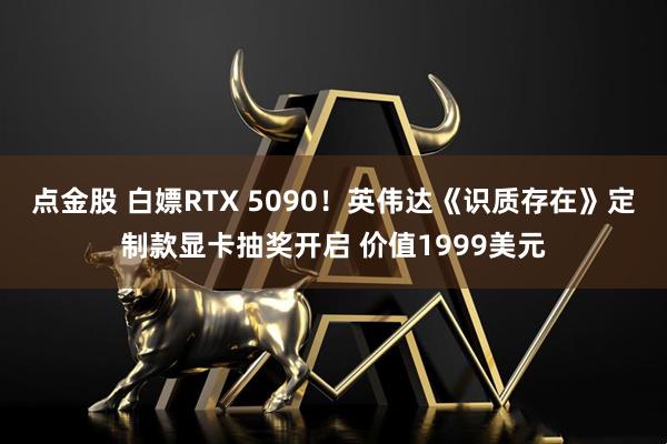 点金股 白嫖RTX 5090！英伟达《识质存在》定制款显卡抽奖开启 价值1999美元