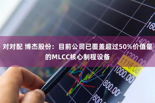 对对配 博杰股份：目前公司已覆盖超过50%价值量的MLCC核心制程设备