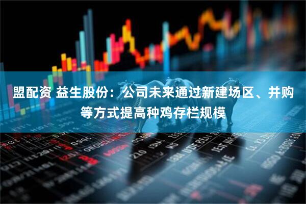 盟配资 益生股份：公司未来通过新建场区、并购等方式提高种鸡存栏规模