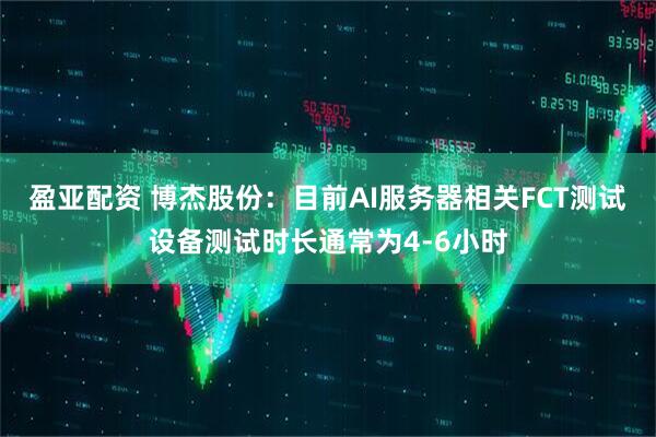 盈亚配资 博杰股份：目前AI服务器相关FCT测试设备测试时长通常为4-6小时