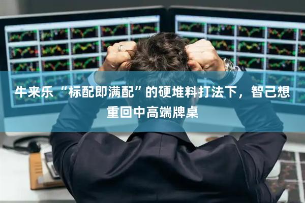 牛来乐 “标配即满配”的硬堆料打法下，智己想重回中高端牌桌